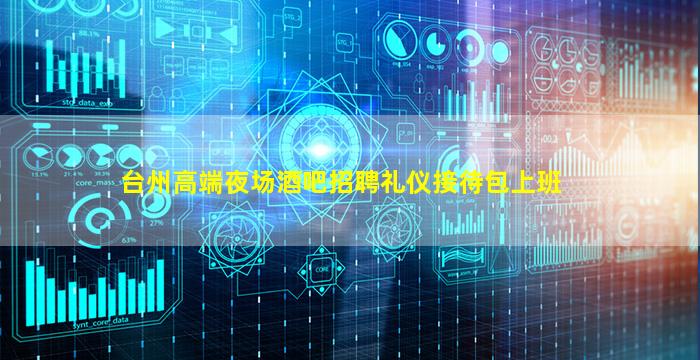 台州高端夜场酒吧招聘礼仪接待包上班