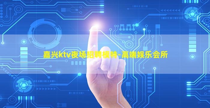 嘉兴ktv夜场招聘模特-高端娱乐会所