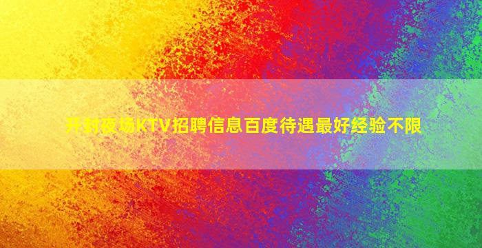 开封夜场KTV招聘信息百度待遇最好经验不限